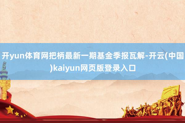 开yun体育网把柄最新一期基金季报瓦解-开云(中国)kaiyun网页版登录入口