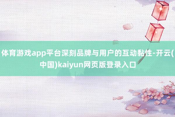 体育游戏app平台深刻品牌与用户的互动黏性-开云(中国)kaiyun网页版登录入口