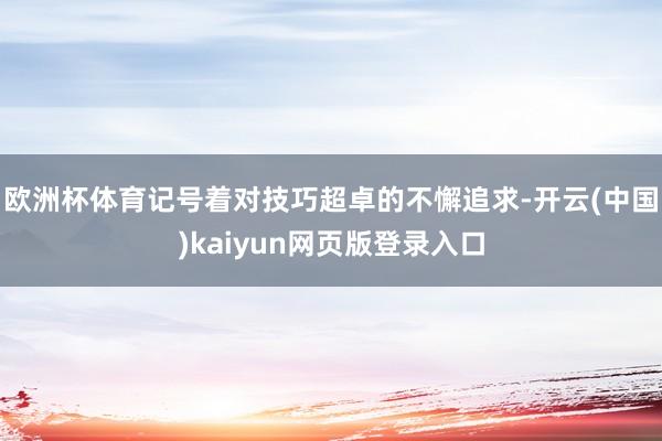 欧洲杯体育记号着对技巧超卓的不懈追求-开云(中国)kaiyun网页版登录入口