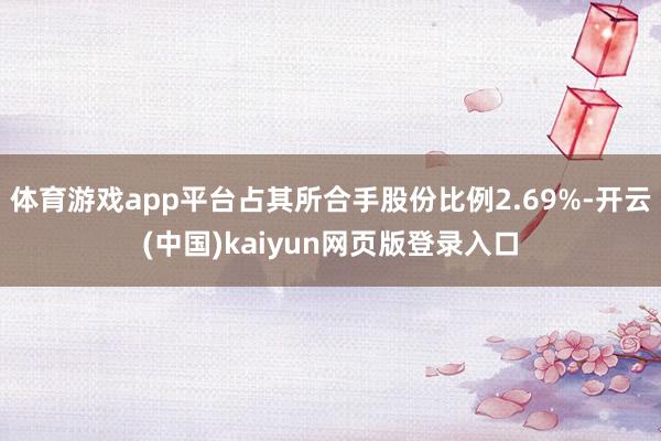 体育游戏app平台占其所合手股份比例2.69%-开云(中国)kaiyun网页版登录入口