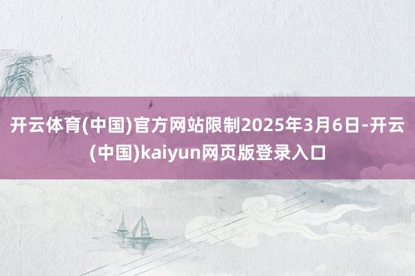 开云体育(中国)官方网站限制2025年3月6日-开云(中国)kaiyun网页版登录入口