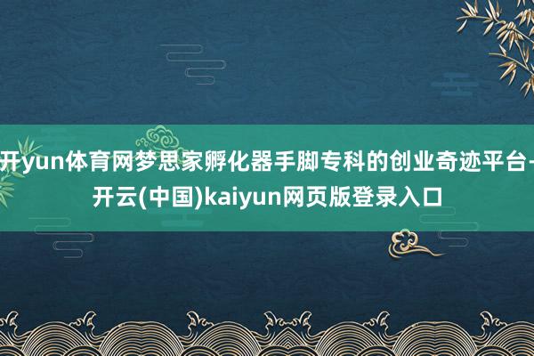 开yun体育网梦思家孵化器手脚专科的创业奇迹平台-开云(中国)kaiyun网页版登录入口