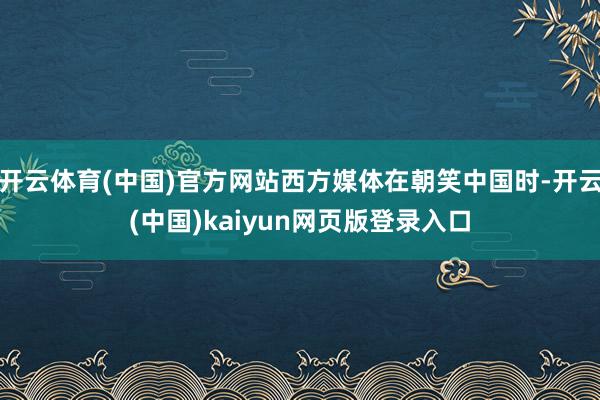 开云体育(中国)官方网站西方媒体在朝笑中国时-开云(中国)kaiyun网页版登录入口