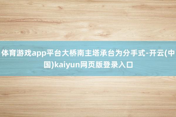 体育游戏app平台大桥南主塔承台为分手式-开云(中国)kaiyun网页版登录入口