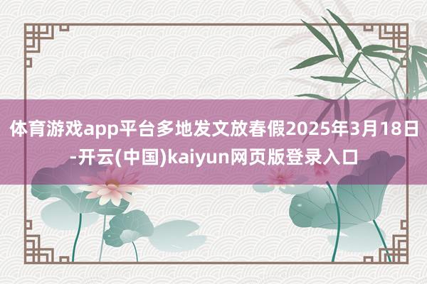 体育游戏app平台多地发文放春假2025年3月18日-开云(中国)kaiyun网页版登录入口
