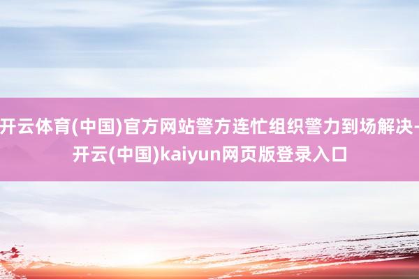 开云体育(中国)官方网站警方连忙组织警力到场解决-开云(中国)kaiyun网页版登录入口