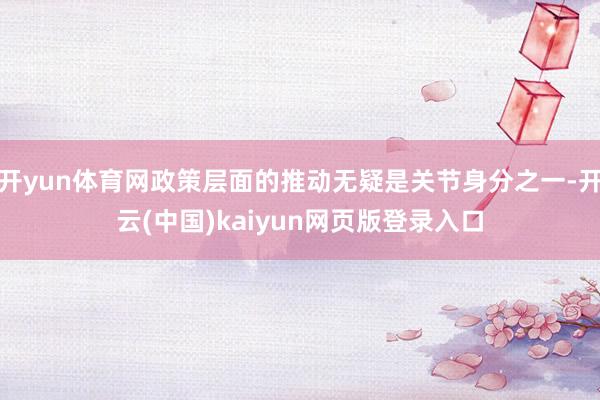 开yun体育网政策层面的推动无疑是关节身分之一-开云(中国)kaiyun网页版登录入口