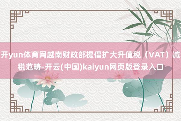 开yun体育网越南财政部提倡扩大升值税（VAT）减税范畴-开云(中国)kaiyun网页版登录入口