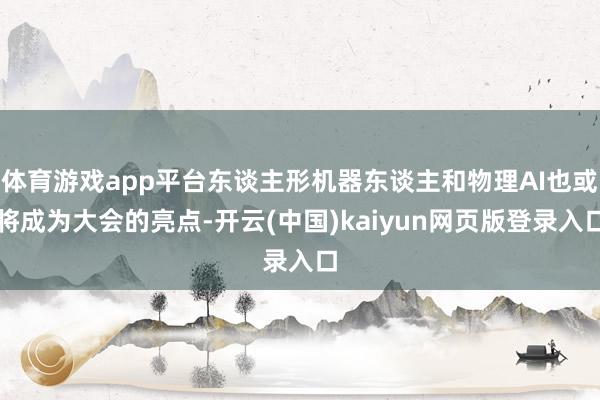体育游戏app平台东谈主形机器东谈主和物理AI也或将成为大会的亮点-开云(中国)kaiyun网页版登录入口