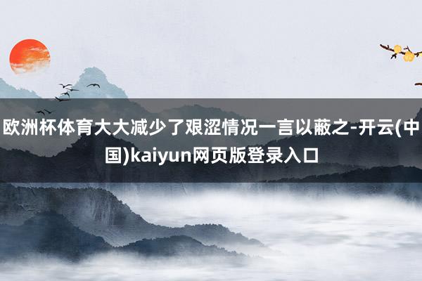 欧洲杯体育大大减少了艰涩情况一言以蔽之-开云(中国)kaiyun网页版登录入口