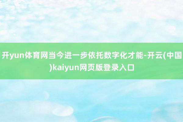 开yun体育网当今进一步依托数字化才能-开云(中国)kaiyun网页版登录入口