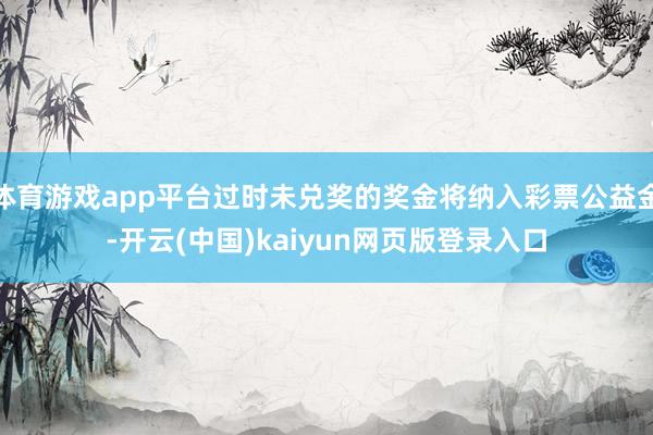 体育游戏app平台过时未兑奖的奖金将纳入彩票公益金-开云(中国)kaiyun网页版登录入口