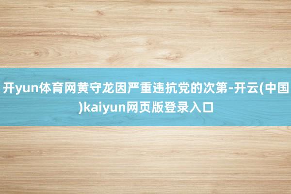 开yun体育网黄守龙因严重违抗党的次第-开云(中国)kaiyun网页版登录入口