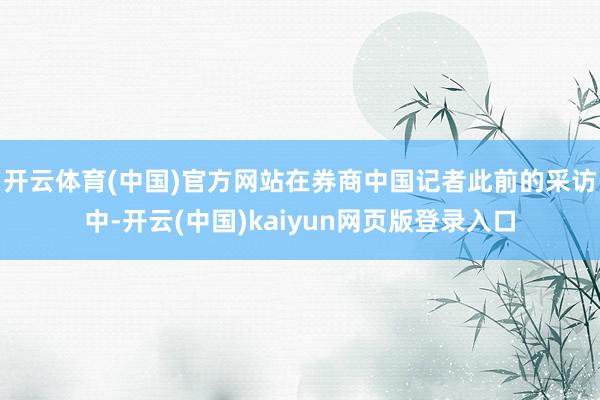 开云体育(中国)官方网站　　在券商中国记者此前的采访中-开云(中国)kaiyun网页版登录入口