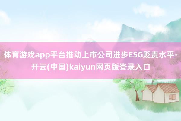 体育游戏app平台推动上市公司进步ESG贬责水平-开云(中国)kaiyun网页版登录入口